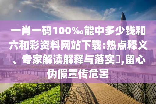 一肖一码100‰能中多少钱和六和彩资料网站下载:热点释义、专家解读解释与落实​,留心伪假宣传危害