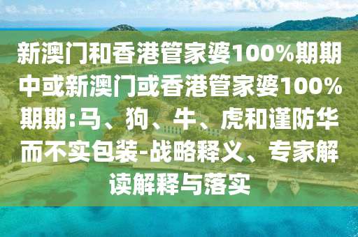 新澳门和香港管家婆100%期期中或新澳门或香港管家婆100%期期:马、狗、牛、虎和谨防华而不实包装-战略释义、专家解读解释与落实